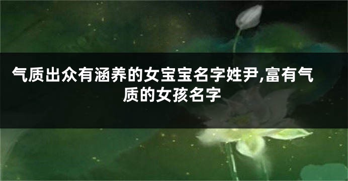 气质出众有涵养的女宝宝名字姓尹,富有气质的女孩名字