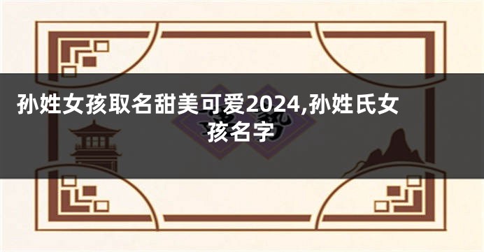 孙姓女孩取名甜美可爱2024,孙姓氏女孩名字