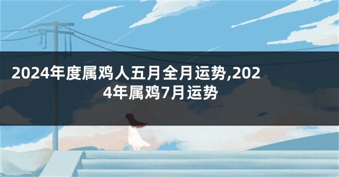 2024年度属鸡人五月全月运势,2024年属鸡7月运势