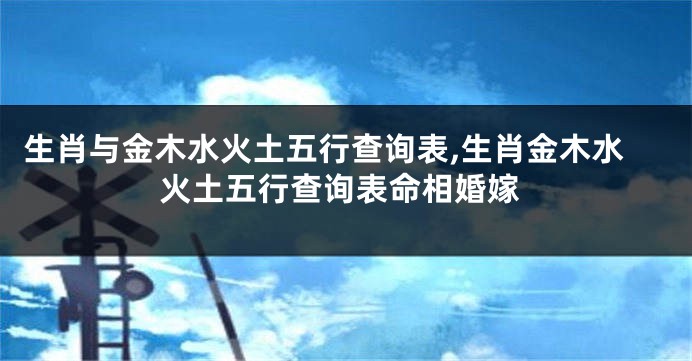 生肖与金木水火土五行查询表,生肖金木水火土五行查询表命相婚嫁