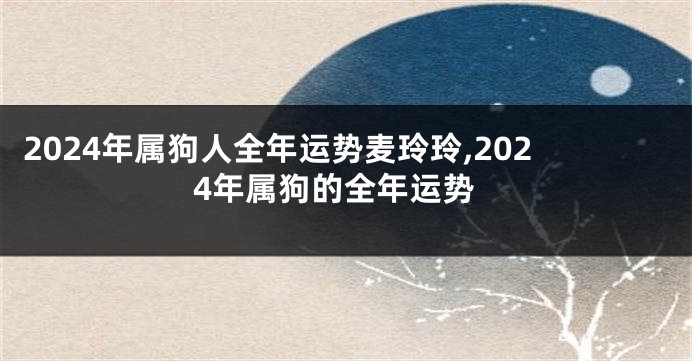 2024年属狗人全年运势麦玲玲,2024年属狗的全年运势