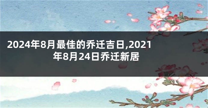 2024年8月最佳的乔迁吉日,2021年8月24日乔迁新居
