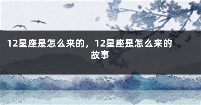 12星座是怎么来的，12星座是怎么来的故事