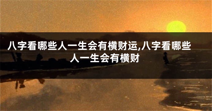 八字看哪些人一生会有横财运,八字看哪些人一生会有横财