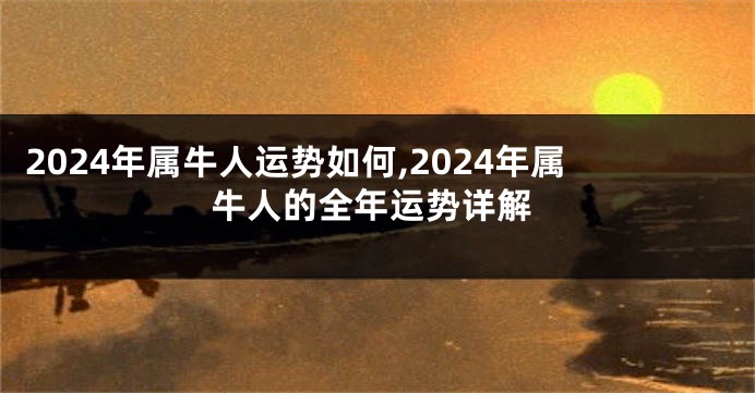 2024年属牛人运势如何,2024年属牛人的全年运势详解