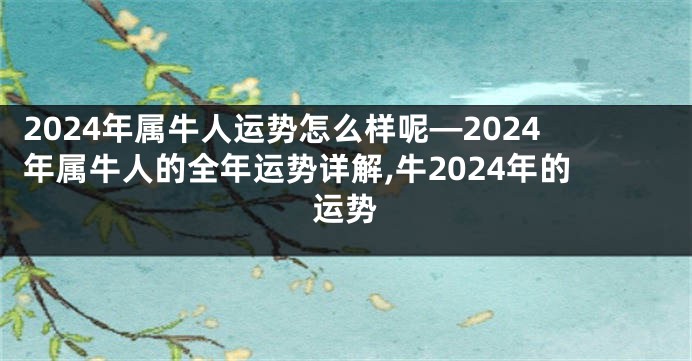 2024年属牛人运势怎么样呢—2024年属牛人的全年运势详解,牛2024年的运势