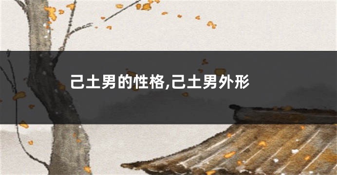 己土男的性格,己土男外形