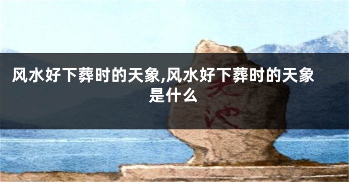 风水好下葬时的天象,风水好下葬时的天象是什么
