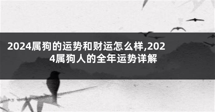 2024属狗的运势和财运怎么样,2024属狗人的全年运势详解