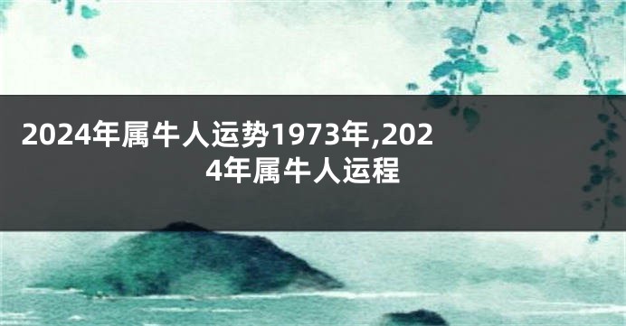 2024年属牛人运势1973年,2024年属牛人运程