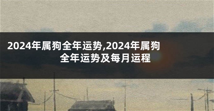 2024年属狗全年运势,2024年属狗全年运势及每月运程