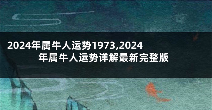 2024年属牛人运势1973,2024年属牛人运势详解最新完整版