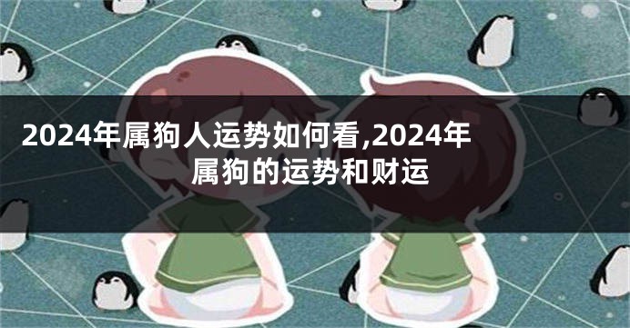 2024年属狗人运势如何看,2024年属狗的运势和财运