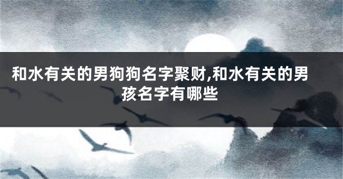 和水有关的男狗狗名字聚财,和水有关的男孩名字有哪些