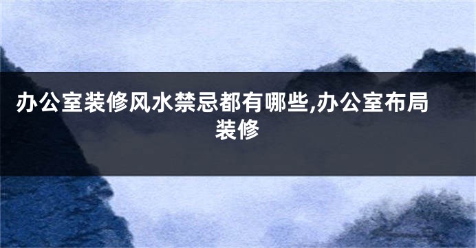 办公室装修风水禁忌都有哪些,办公室布局装修
