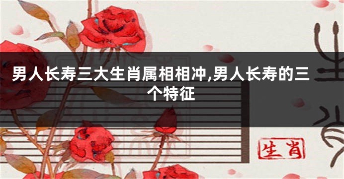 男人长寿三大生肖属相相冲,男人长寿的三个特征