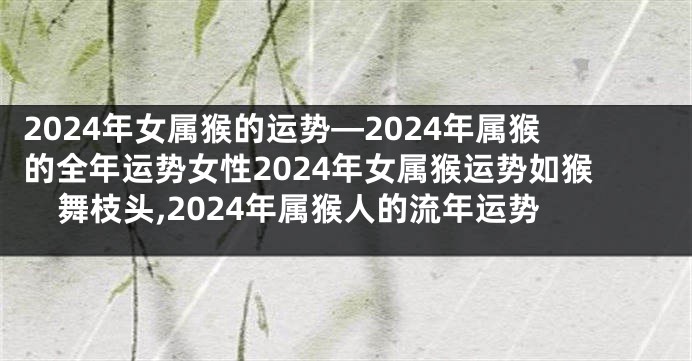 2024年女属猴的运势—2024年属猴的全年运势女性2024年女属猴运势如猴舞枝头,2024年属猴人的流年运势