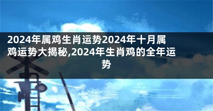 2024年属鸡生肖运势2024年十月属鸡运势大揭秘,2024年生肖鸡的全年运势