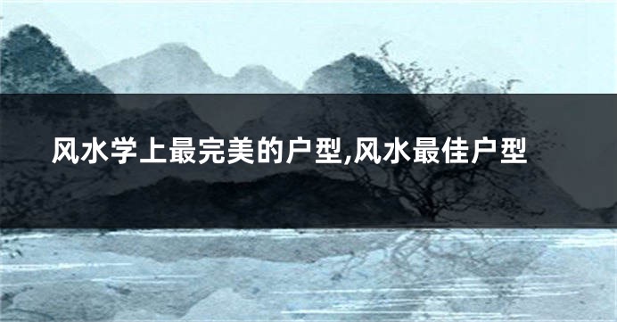 风水学上最完美的户型,风水最佳户型