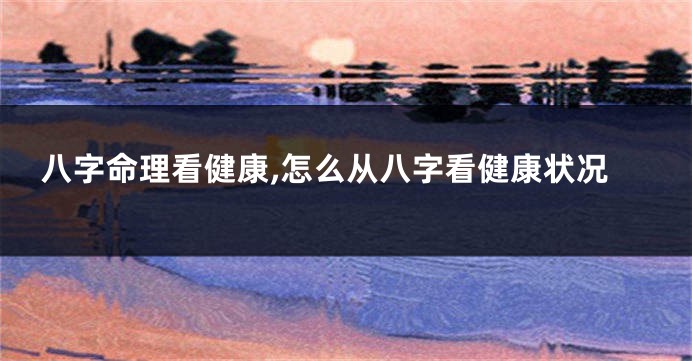 八字命理看健康,怎么从八字看健康状况