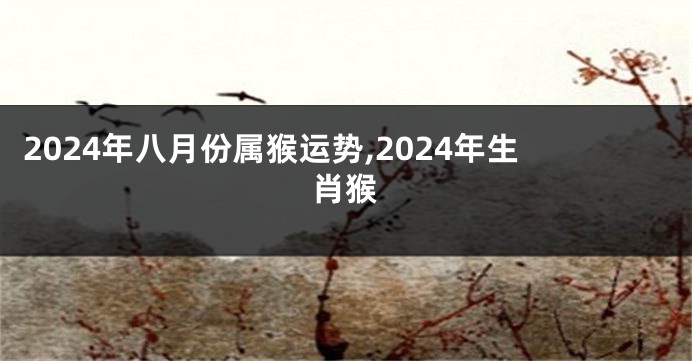 2024年八月份属猴运势,2024年生肖猴