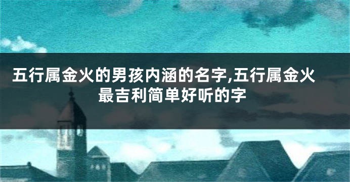 五行属金火的男孩内涵的名字,五行属金火最吉利简单好听的字