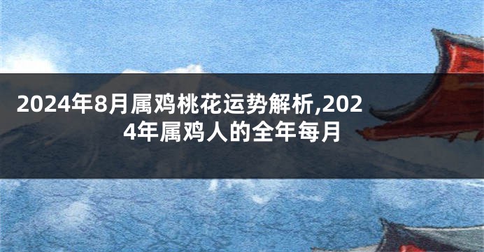 2024年8月属鸡桃花运势解析,2024年属鸡人的全年每月