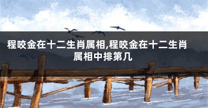 程咬金在十二生肖属相,程咬金在十二生肖属相中排第几