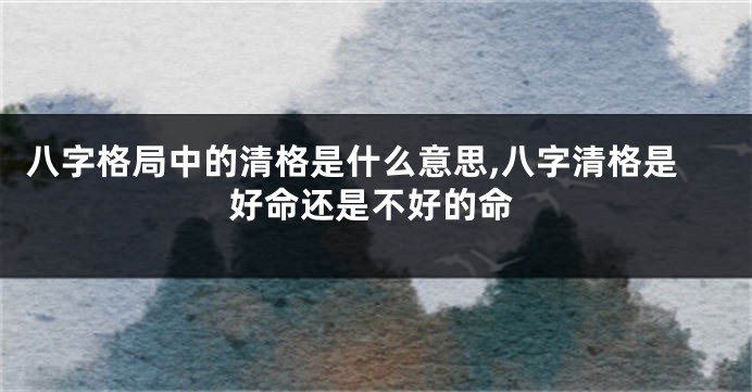 八字格局中的清格是什么意思,八字清格是好命还是不好的命