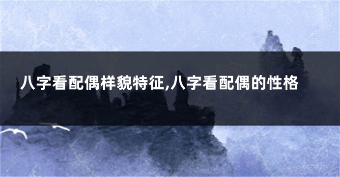 八字看配偶样貌特征,八字看配偶的性格