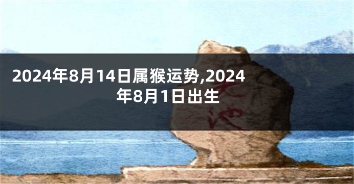 2024年8月14日属猴运势,2024年8月1日出生