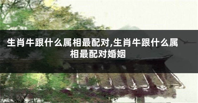 生肖牛跟什么属相最配对,生肖牛跟什么属相最配对婚姻