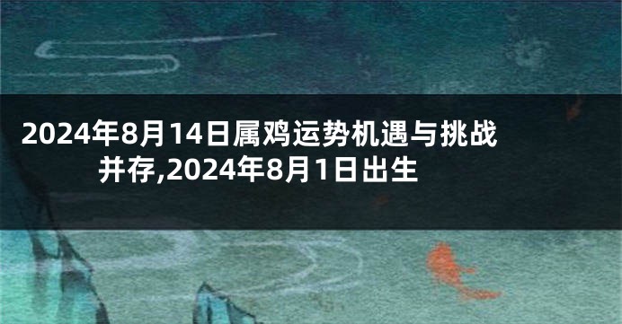 2024年8月14日属鸡运势机遇与挑战并存,2024年8月1日出生