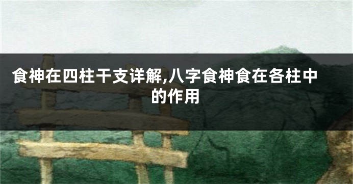 食神在四柱干支详解,八字食神食在各柱中的作用