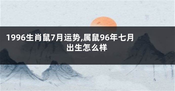 1996生肖鼠7月运势,属鼠96年七月出生怎么样