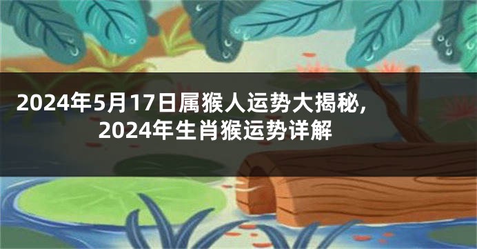 2024年5月17日属猴人运势大揭秘,2024年生肖猴运势详解