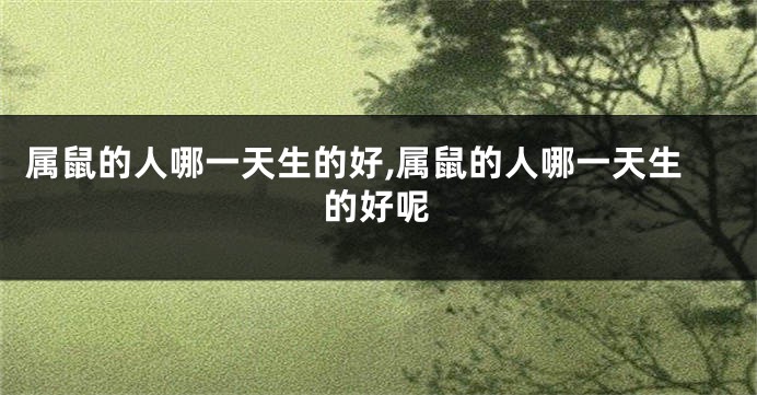 属鼠的人哪一天生的好,属鼠的人哪一天生的好呢