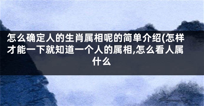 怎么确定人的生肖属相呢的简单介绍(怎样才能一下就知道一个人的属相,怎么看人属什么