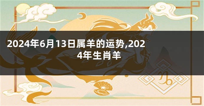 2024年6月13日属羊的运势,2024年生肖羊