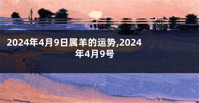 2024年4月9日属羊的运势,2024年4月9号