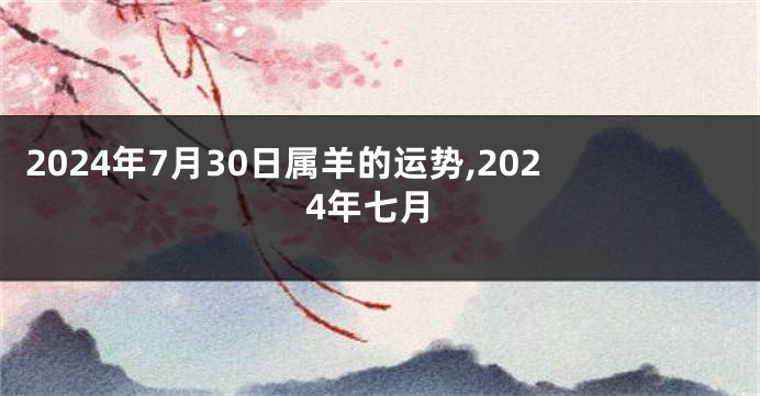 2024年7月30日属羊的运势,2024年七月