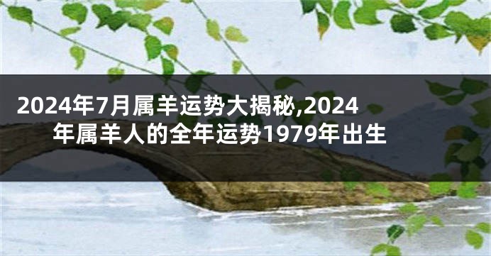 2024年7月属羊运势大揭秘,2024年属羊人的全年运势1979年出生