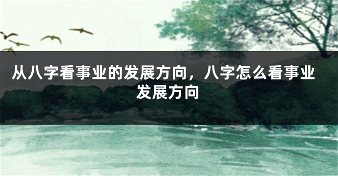 从八字看事业的发展方向，八字怎么看事业发展方向