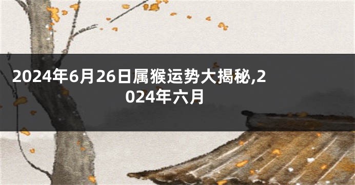 2024年6月26日属猴运势大揭秘,2024年六月