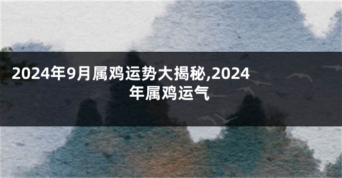 2024年9月属鸡运势大揭秘,2024年属鸡运气
