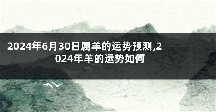 2024年6月30日属羊的运势预测,2024年羊的运势如何