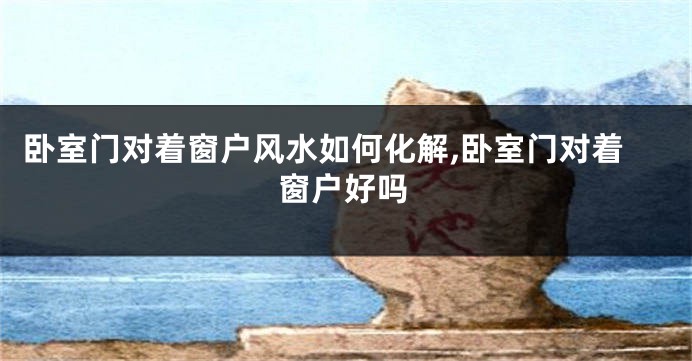 卧室门对着窗户风水如何化解,卧室门对着窗户好吗