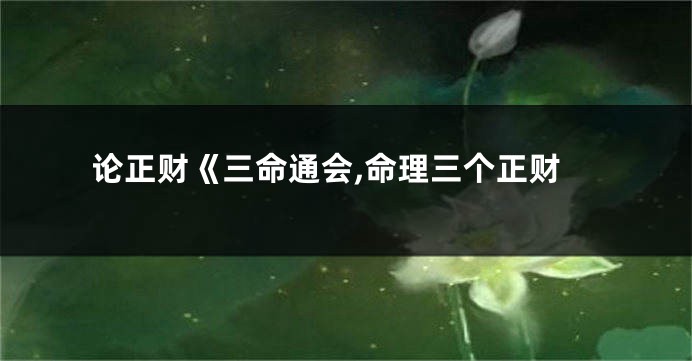 论正财《三命通会,命理三个正财