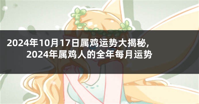 2024年10月17日属鸡运势大揭秘,2024年属鸡人的全年每月运势