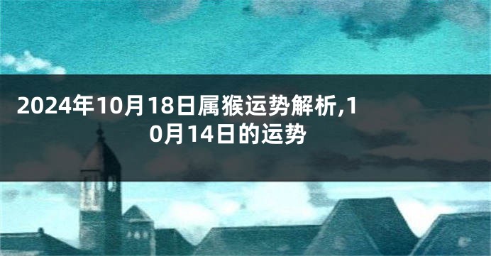 2024年10月18日属猴运势解析,10月14日的运势